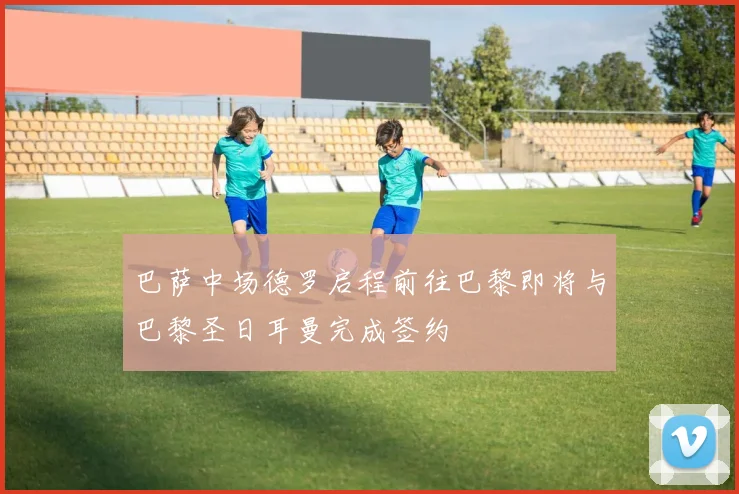 巴萨中场德罗启程前往巴黎即将与巴黎圣日耳曼完成签约
