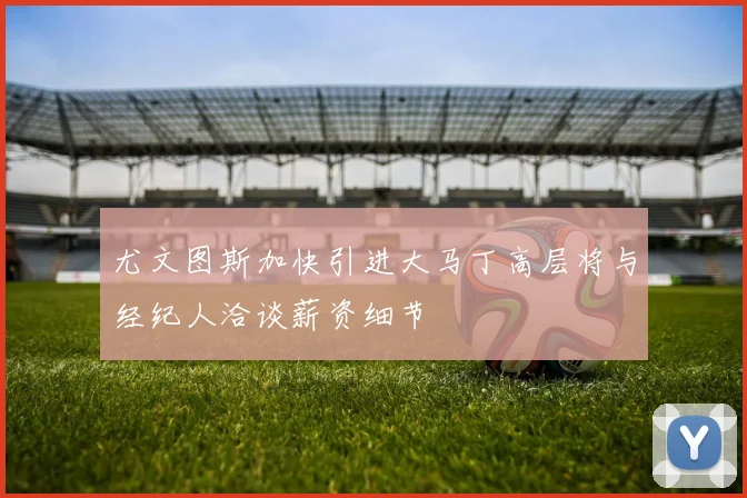 尤文图斯加快引进大马丁高层将与经纪人洽谈薪资细节