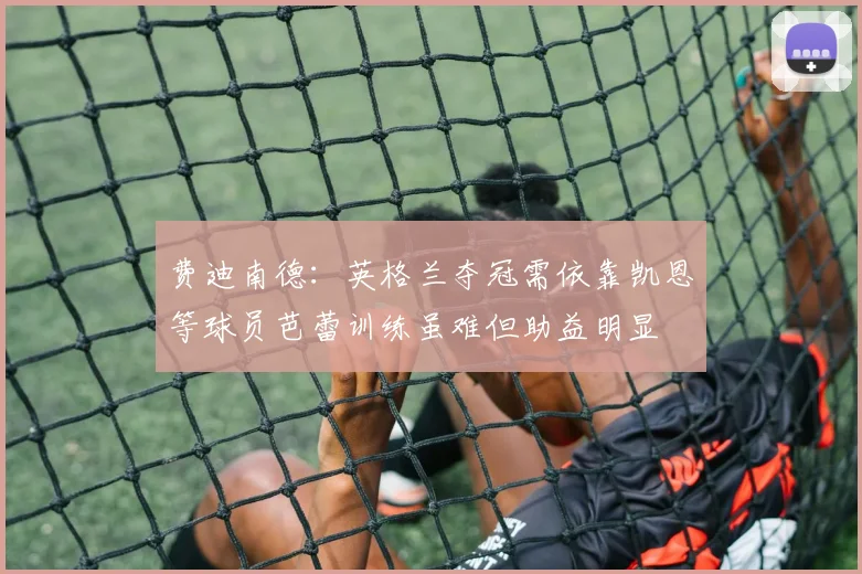 费迪南德：英格兰夺冠需依靠凯恩等球员芭蕾训练虽难但助益明显