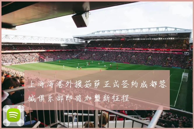 上海海港外援茹萨正式签约成都蓉城俱乐部即将加盟新征程