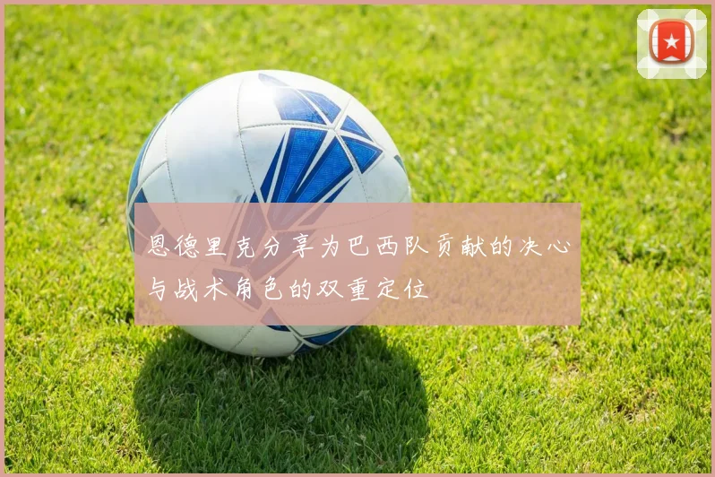 恩德里克分享为巴西队贡献的决心与战术角色的双重定位