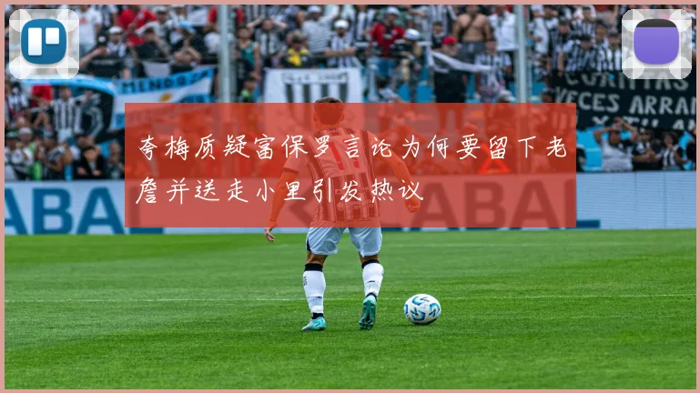 夸梅质疑富保罗言论为何要留下老詹并送走小里引发热议