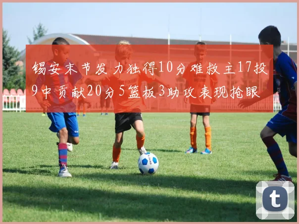 锡安末节发力独得10分难救主17投9中贡献20分5篮板3助攻表现抢眼