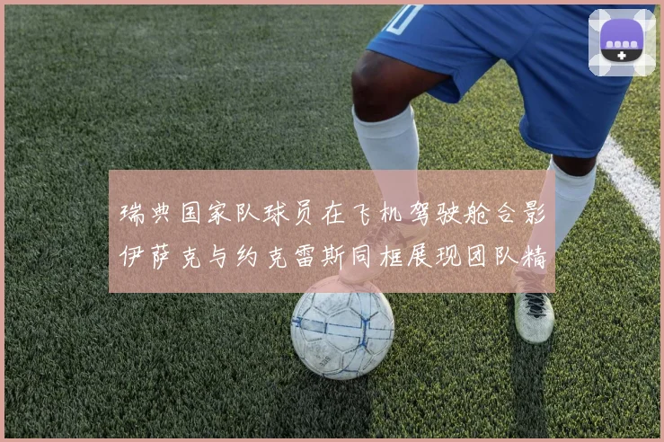 瑞典国家队球员在飞机驾驶舱合影伊萨克与约克雷斯同框展现团队精神