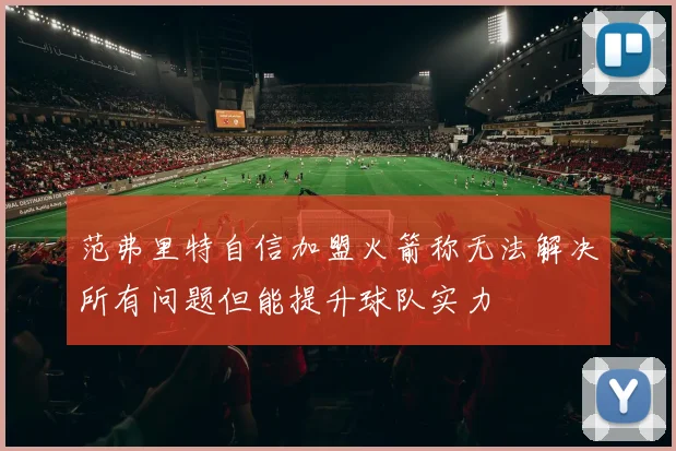范弗里特自信加盟火箭称无法解决所有问题但能提升球队实力