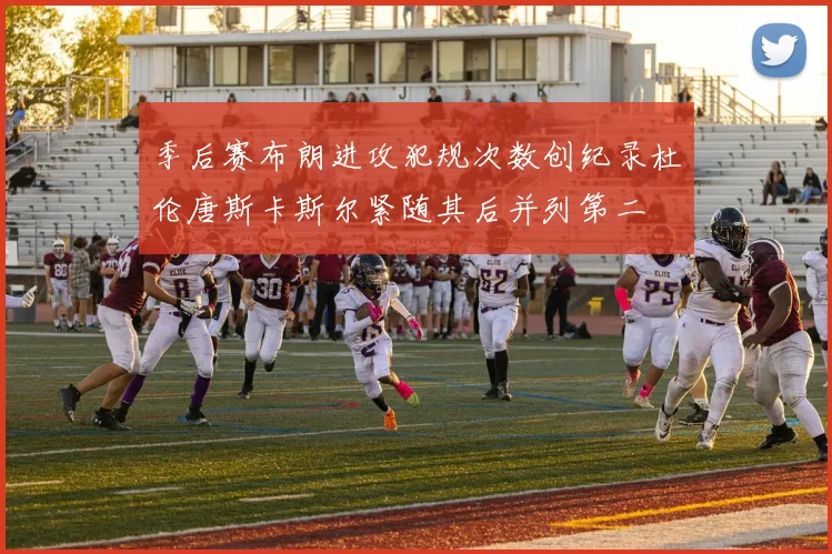 季后赛布朗进攻犯规次数创纪录杜伦唐斯卡斯尔紧随其后并列第二