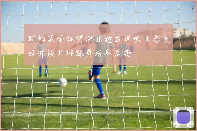 斯帕莱蒂称赞伊尔迪兹训练状态良好并谈年轻球员培养周期