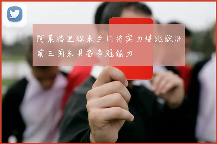 阿莱格里称米兰门将实力堪比欧洲前三国米具备争冠能力