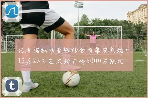 记者揭秘帕奎塔转会内幕谈判始于12月23日西汉姆开价6000万欧元