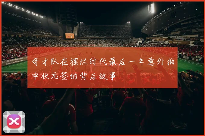 奇才队在摆烂时代最后一年意外抽中状元签的背后故事