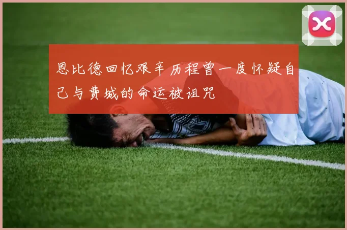 恩比德回忆艰辛历程曾一度怀疑自己与费城的命运被诅咒