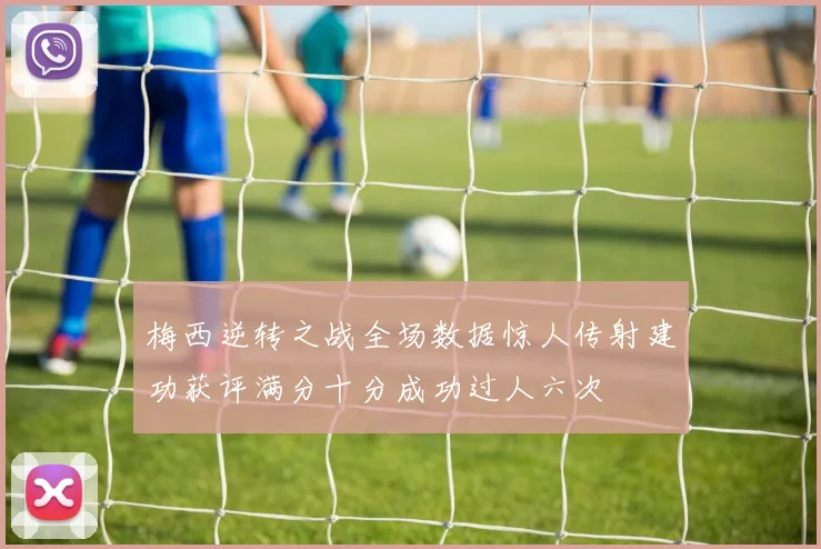 梅西逆转之战全场数据惊人传射建功获评满分十分成功过人六次
