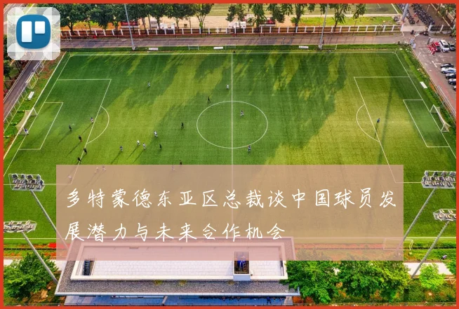 多特蒙德东亚区总裁谈中国球员发展潜力与未来合作机会